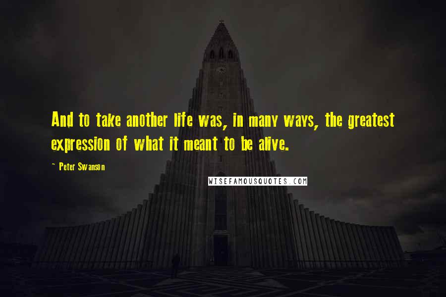 Peter Swanson Quotes: And to take another life was, in many ways, the greatest expression of what it meant to be alive.