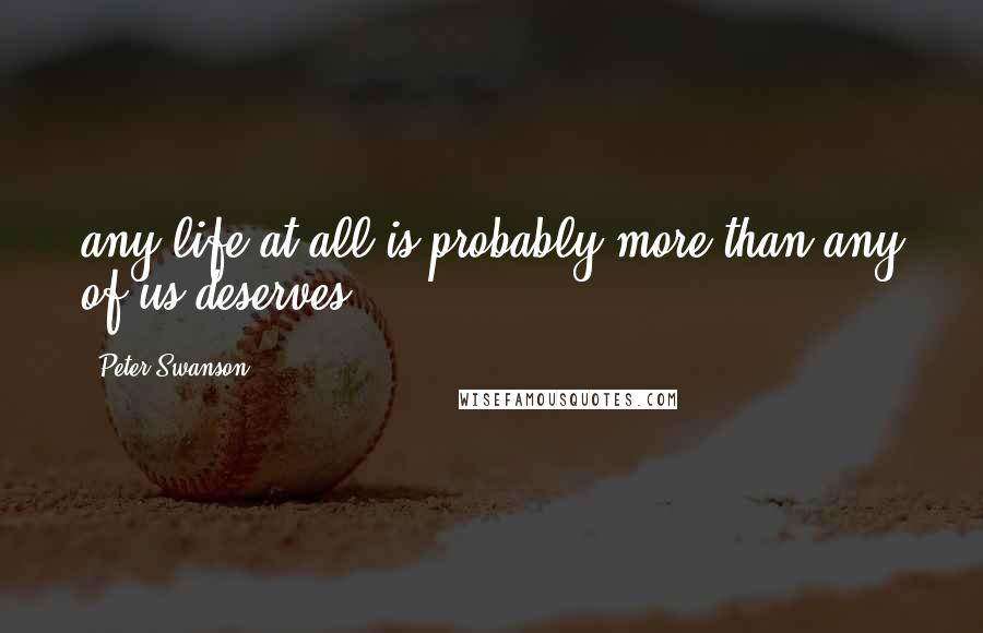 Peter Swanson Quotes: any life at all is probably more than any of us deserves.