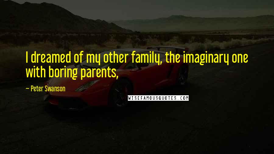 Peter Swanson Quotes: I dreamed of my other family, the imaginary one with boring parents,