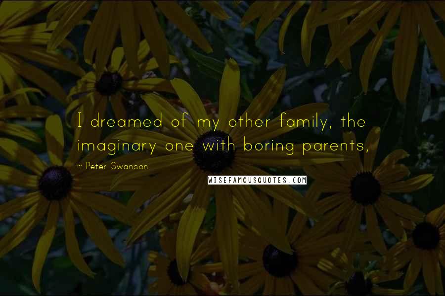 Peter Swanson Quotes: I dreamed of my other family, the imaginary one with boring parents,