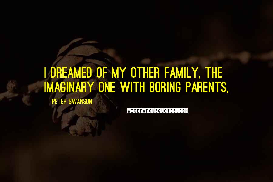 Peter Swanson Quotes: I dreamed of my other family, the imaginary one with boring parents,