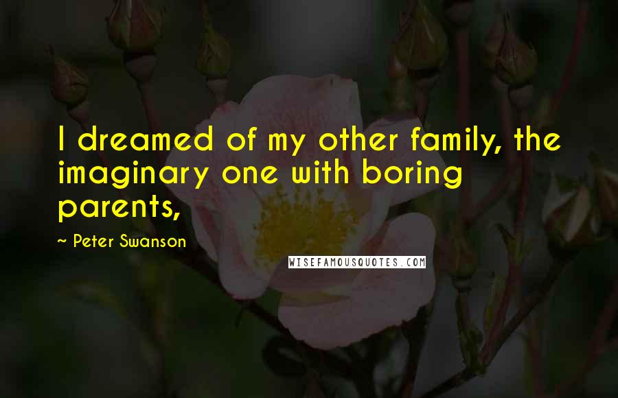 Peter Swanson Quotes: I dreamed of my other family, the imaginary one with boring parents,