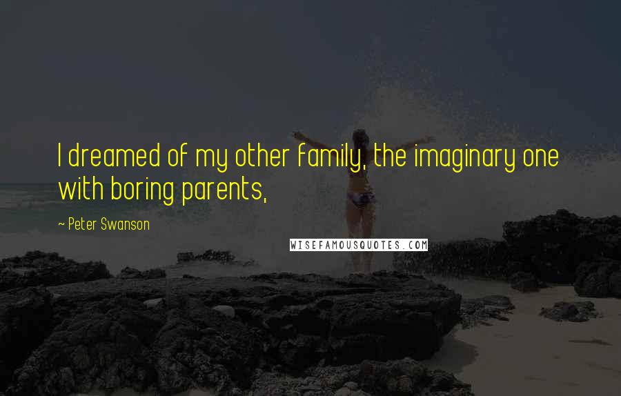 Peter Swanson Quotes: I dreamed of my other family, the imaginary one with boring parents,