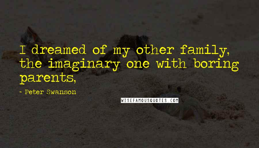 Peter Swanson Quotes: I dreamed of my other family, the imaginary one with boring parents,