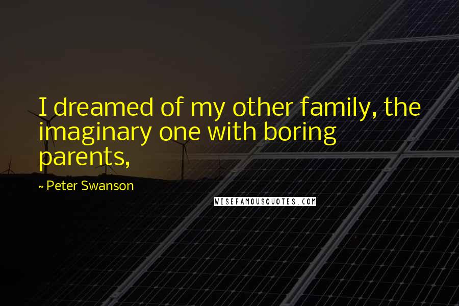 Peter Swanson Quotes: I dreamed of my other family, the imaginary one with boring parents,