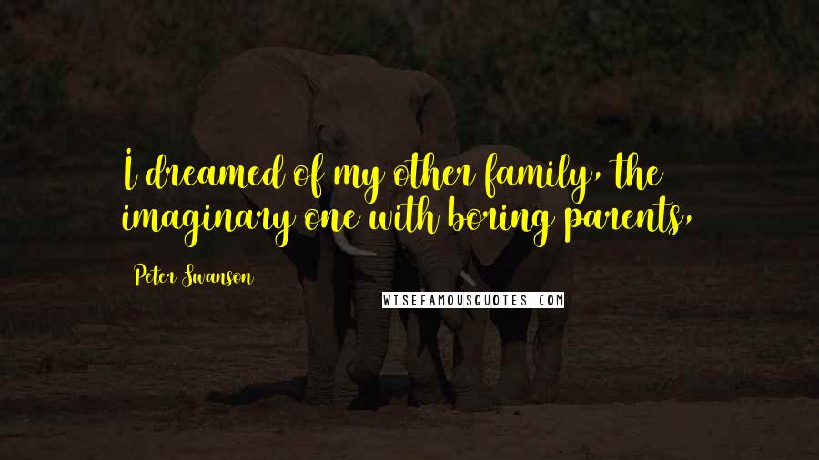 Peter Swanson Quotes: I dreamed of my other family, the imaginary one with boring parents,