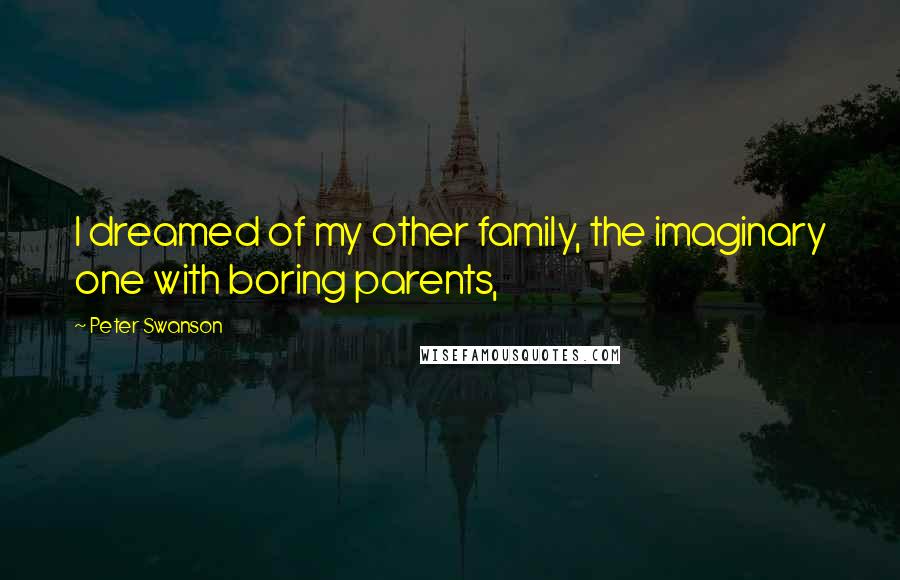 Peter Swanson Quotes: I dreamed of my other family, the imaginary one with boring parents,