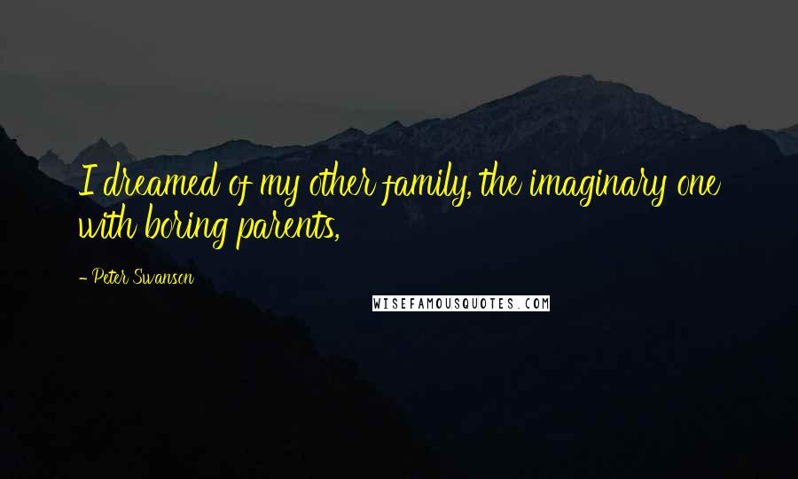 Peter Swanson Quotes: I dreamed of my other family, the imaginary one with boring parents,