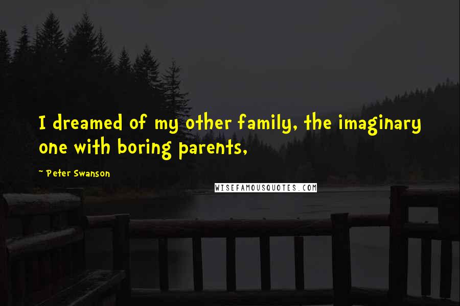 Peter Swanson Quotes: I dreamed of my other family, the imaginary one with boring parents,