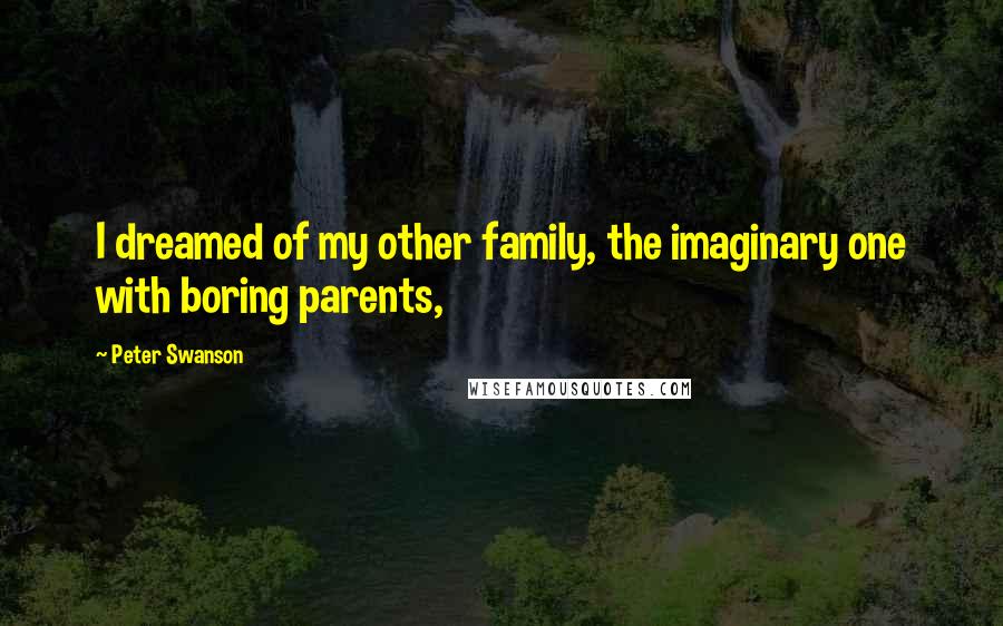 Peter Swanson Quotes: I dreamed of my other family, the imaginary one with boring parents,