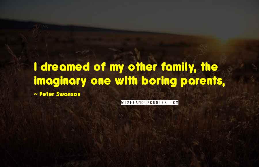 Peter Swanson Quotes: I dreamed of my other family, the imaginary one with boring parents,