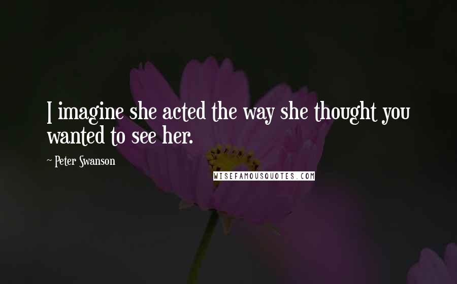 Peter Swanson Quotes: I imagine she acted the way she thought you wanted to see her.