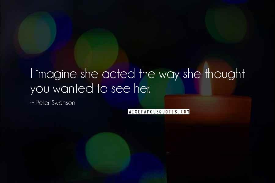 Peter Swanson Quotes: I imagine she acted the way she thought you wanted to see her.