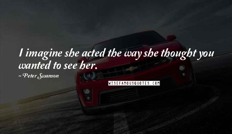 Peter Swanson Quotes: I imagine she acted the way she thought you wanted to see her.