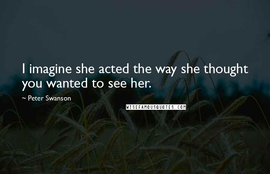 Peter Swanson Quotes: I imagine she acted the way she thought you wanted to see her.