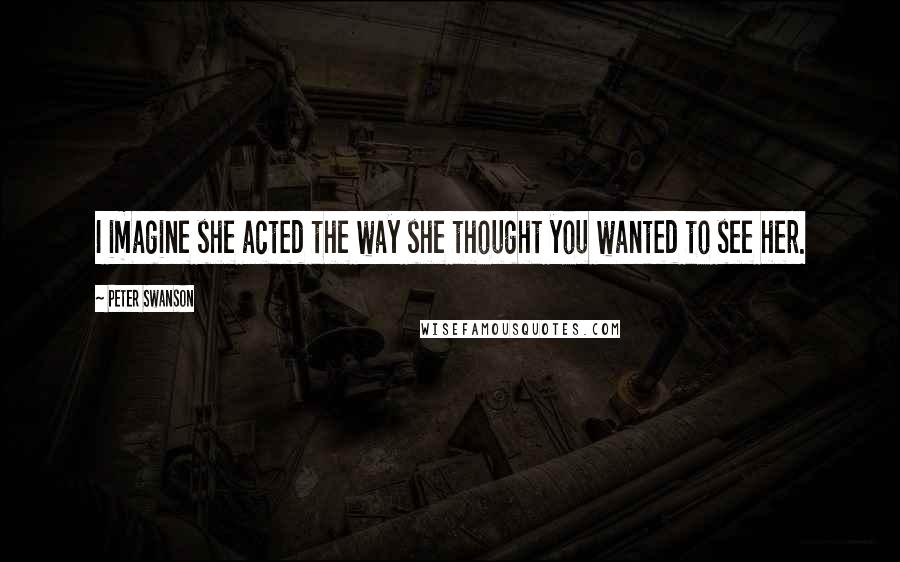 Peter Swanson Quotes: I imagine she acted the way she thought you wanted to see her.