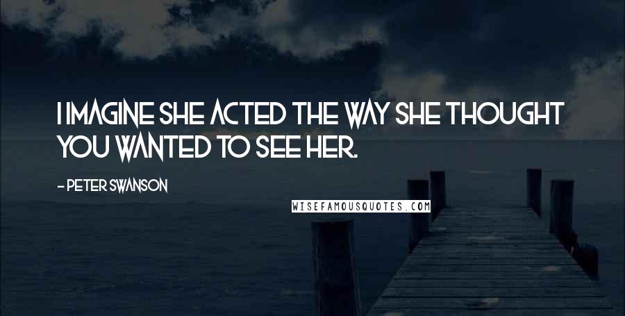 Peter Swanson Quotes: I imagine she acted the way she thought you wanted to see her.