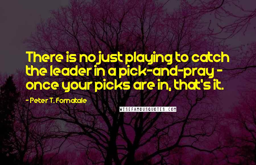 Peter T. Fornatale Quotes: There is no just playing to catch the leader in a pick-and-pray - once your picks are in, that's it.