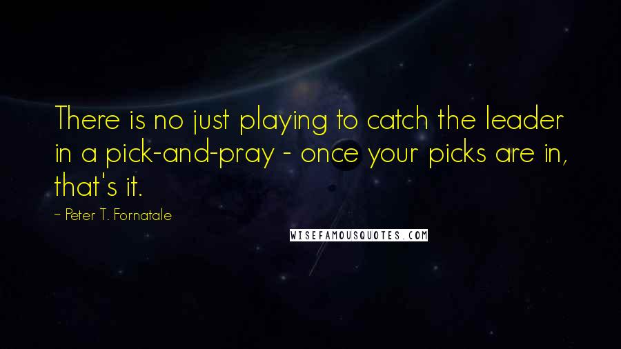 Peter T. Fornatale Quotes: There is no just playing to catch the leader in a pick-and-pray - once your picks are in, that's it.