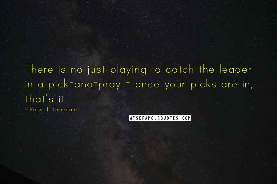 Peter T. Fornatale Quotes: There is no just playing to catch the leader in a pick-and-pray - once your picks are in, that's it.