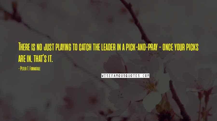 Peter T. Fornatale Quotes: There is no just playing to catch the leader in a pick-and-pray - once your picks are in, that's it.