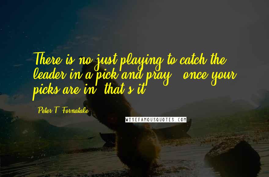 Peter T. Fornatale Quotes: There is no just playing to catch the leader in a pick-and-pray - once your picks are in, that's it.