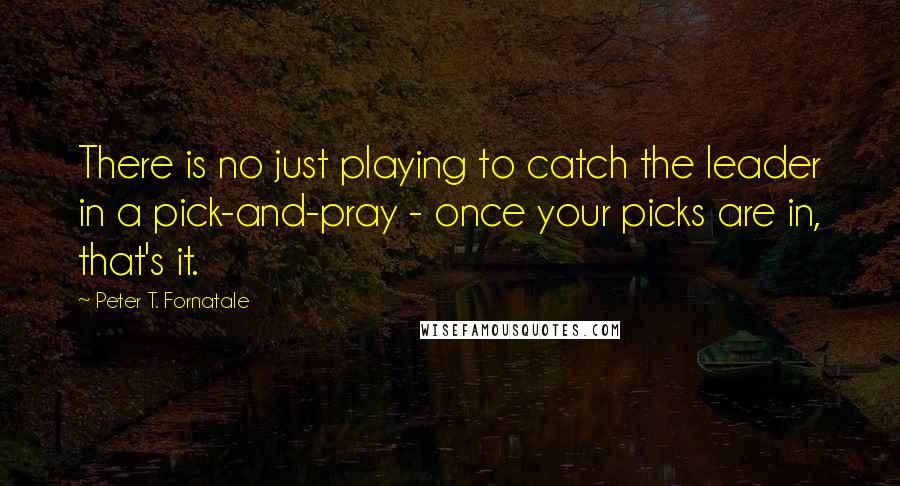 Peter T. Fornatale Quotes: There is no just playing to catch the leader in a pick-and-pray - once your picks are in, that's it.