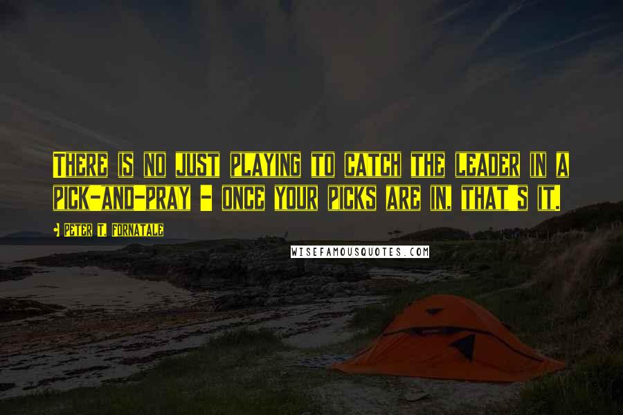 Peter T. Fornatale Quotes: There is no just playing to catch the leader in a pick-and-pray - once your picks are in, that's it.