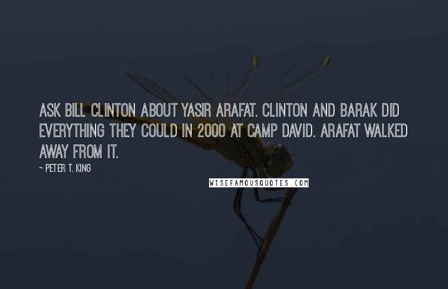 Peter T. King Quotes: Ask Bill Clinton about Yasir Arafat. Clinton and Barak did everything they could in 2000 at Camp David. Arafat walked away from it.