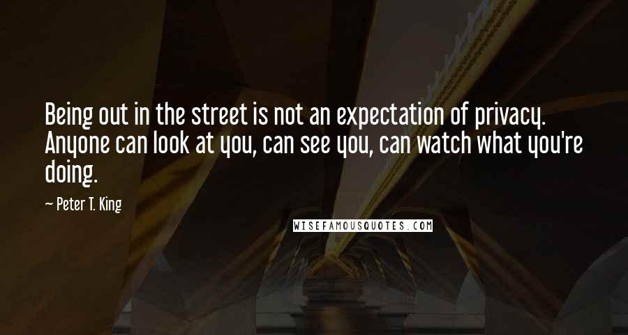 Peter T. King Quotes: Being out in the street is not an expectation of privacy. Anyone can look at you, can see you, can watch what you're doing.
