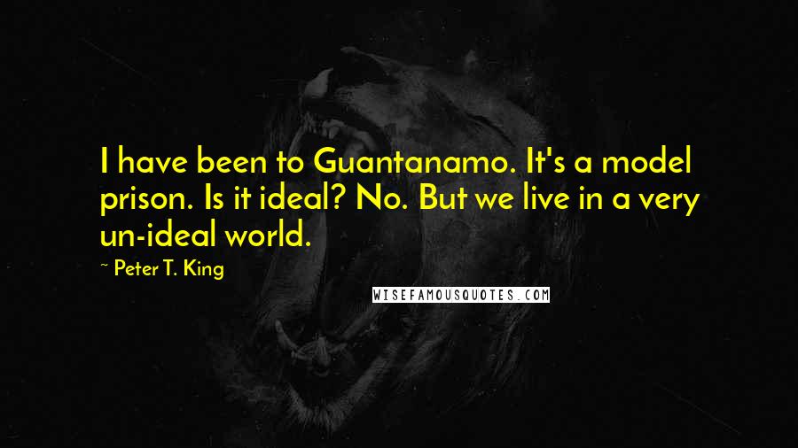 Peter T. King Quotes: I have been to Guantanamo. It's a model prison. Is it ideal? No. But we live in a very un-ideal world.