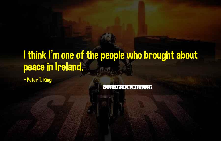Peter T. King Quotes: I think I'm one of the people who brought about peace in Ireland.