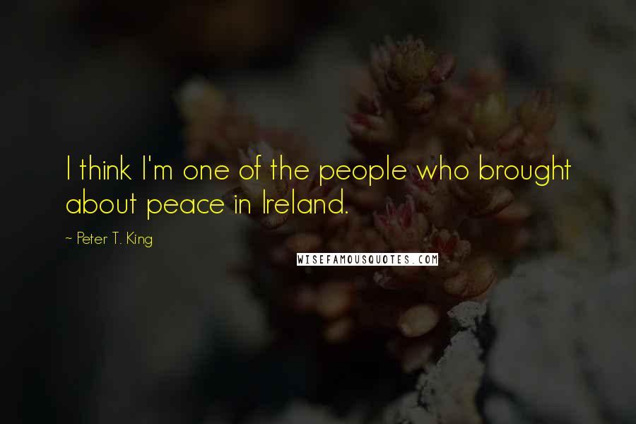 Peter T. King Quotes: I think I'm one of the people who brought about peace in Ireland.