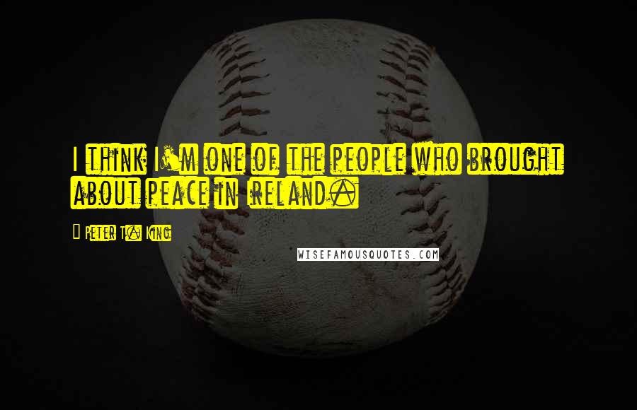 Peter T. King Quotes: I think I'm one of the people who brought about peace in Ireland.