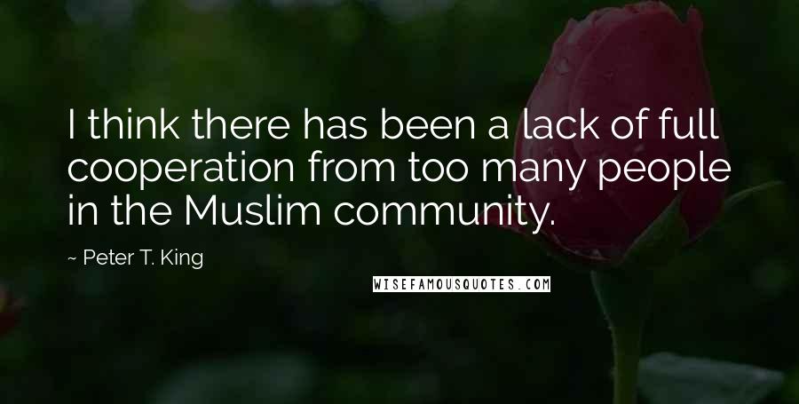 Peter T. King Quotes: I think there has been a lack of full cooperation from too many people in the Muslim community.