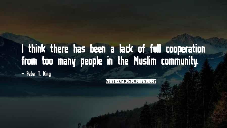 Peter T. King Quotes: I think there has been a lack of full cooperation from too many people in the Muslim community.