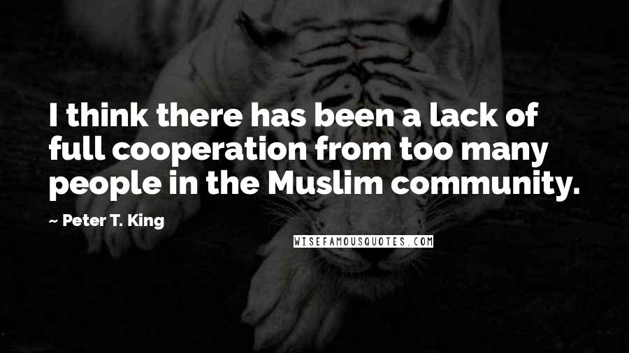 Peter T. King Quotes: I think there has been a lack of full cooperation from too many people in the Muslim community.