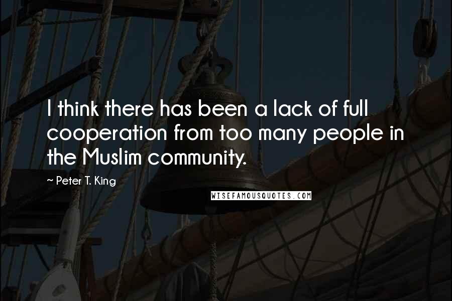 Peter T. King Quotes: I think there has been a lack of full cooperation from too many people in the Muslim community.