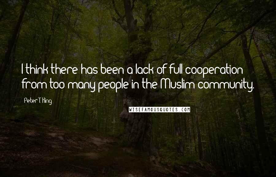 Peter T. King Quotes: I think there has been a lack of full cooperation from too many people in the Muslim community.