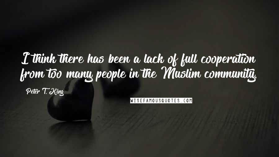 Peter T. King Quotes: I think there has been a lack of full cooperation from too many people in the Muslim community.