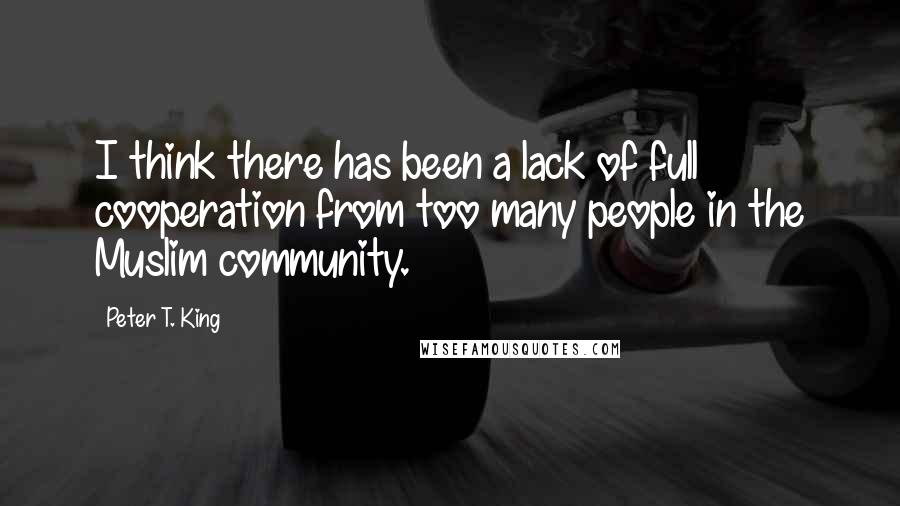 Peter T. King Quotes: I think there has been a lack of full cooperation from too many people in the Muslim community.