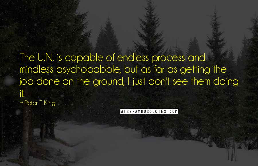 Peter T. King Quotes: The U.N. is capable of endless process and mindless psychobabble, but as far as getting the job done on the ground, I just don't see them doing it.