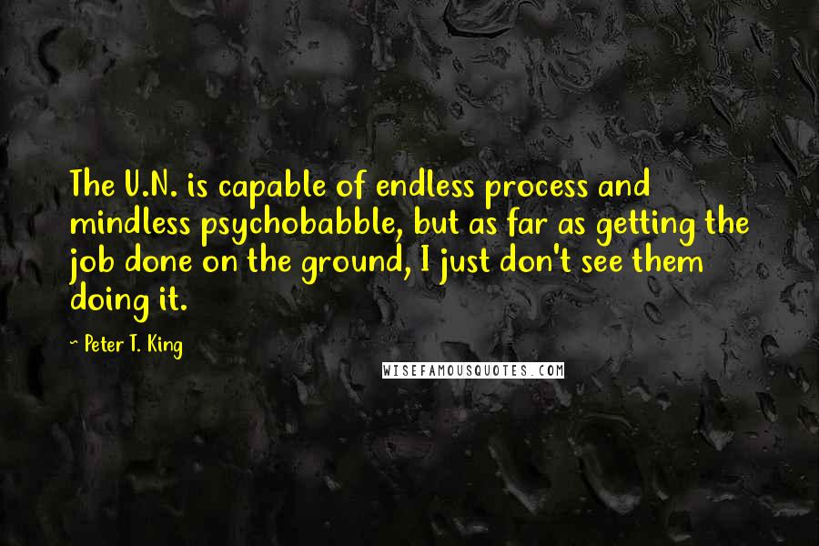 Peter T. King Quotes: The U.N. is capable of endless process and mindless psychobabble, but as far as getting the job done on the ground, I just don't see them doing it.