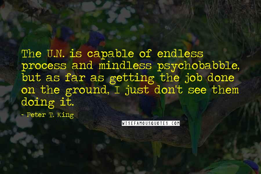 Peter T. King Quotes: The U.N. is capable of endless process and mindless psychobabble, but as far as getting the job done on the ground, I just don't see them doing it.