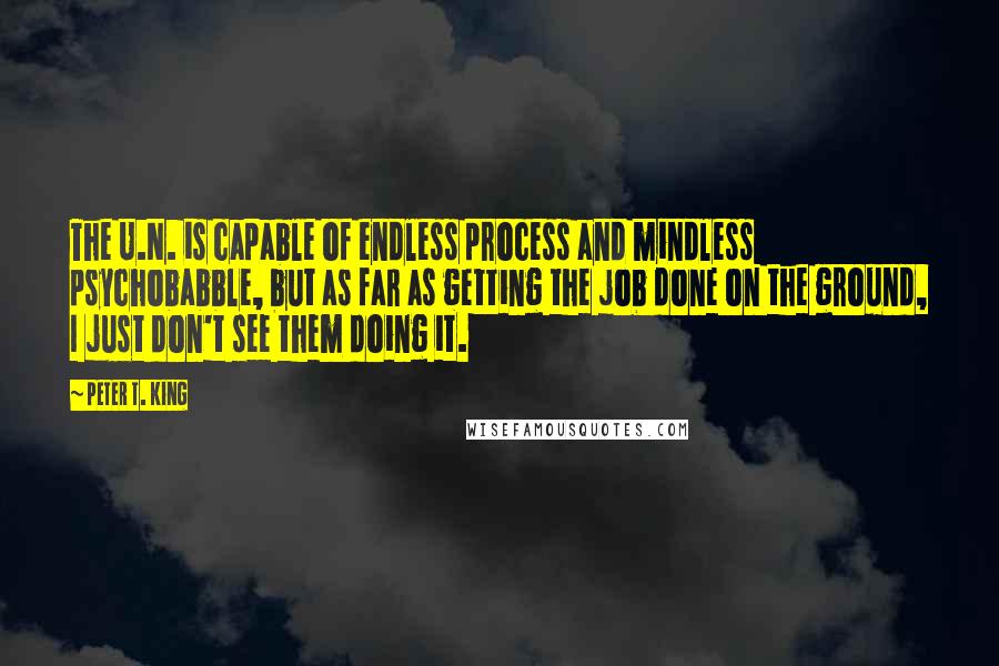 Peter T. King Quotes: The U.N. is capable of endless process and mindless psychobabble, but as far as getting the job done on the ground, I just don't see them doing it.