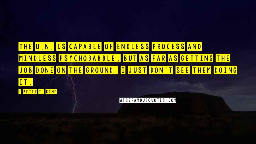 Peter T. King Quotes: The U.N. is capable of endless process and mindless psychobabble, but as far as getting the job done on the ground, I just don't see them doing it.