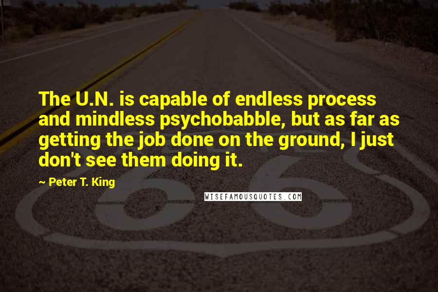 Peter T. King Quotes: The U.N. is capable of endless process and mindless psychobabble, but as far as getting the job done on the ground, I just don't see them doing it.
