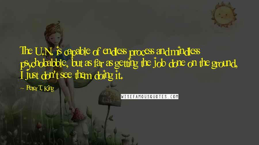 Peter T. King Quotes: The U.N. is capable of endless process and mindless psychobabble, but as far as getting the job done on the ground, I just don't see them doing it.