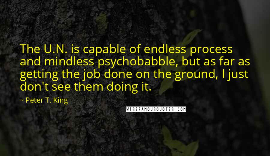 Peter T. King Quotes: The U.N. is capable of endless process and mindless psychobabble, but as far as getting the job done on the ground, I just don't see them doing it.