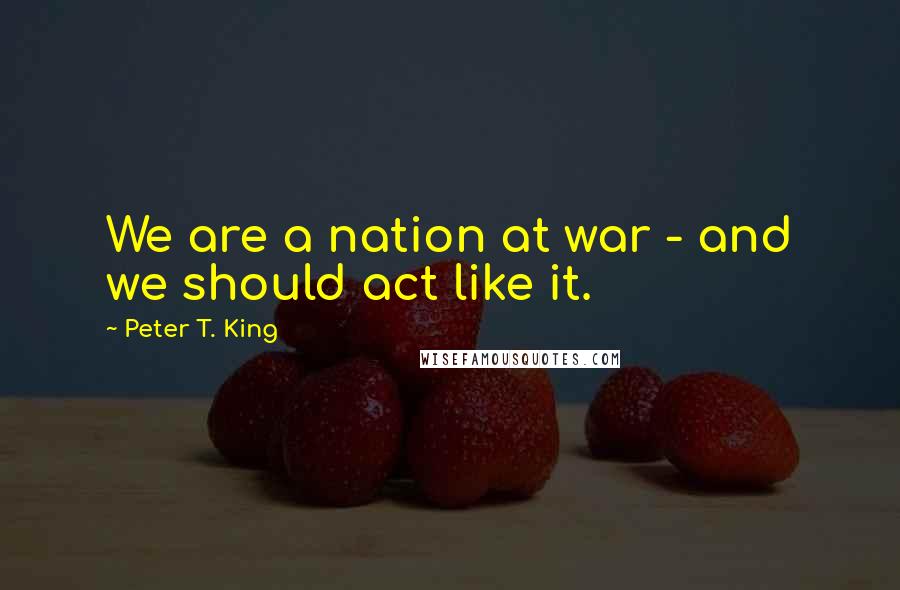 Peter T. King Quotes: We are a nation at war - and we should act like it.